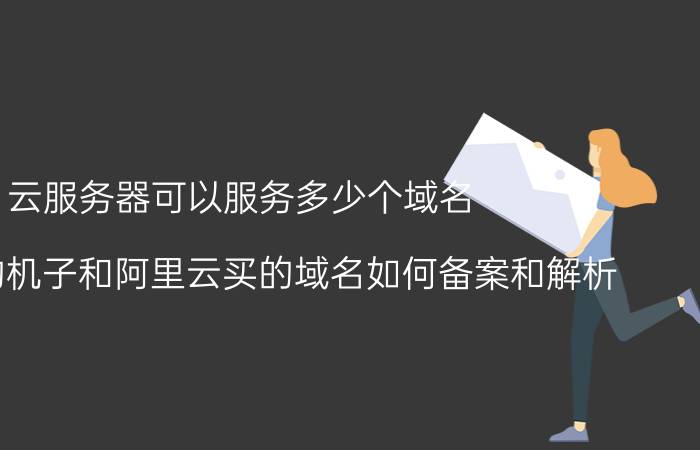 云服务器可以服务多少个域名 腾讯云的机子和阿里云买的域名如何备案和解析？